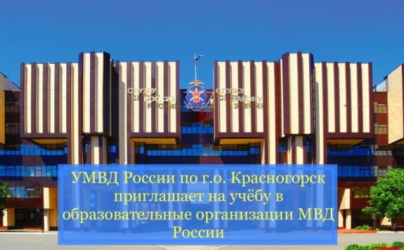 Управление МВД РФ по городскому округу Красногорск приглашает на учебу по очной форме обучения в образовательные организации МВД России