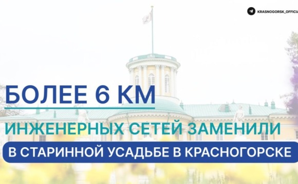 Более 6 км инженерных сетей заменили в старинной усадьбе в Красногорске